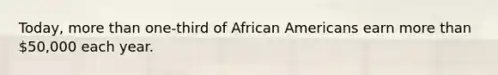 Today, more than one-third of African Americans earn more than 50,000 each year.