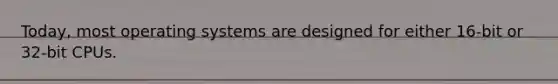 Today, most operating systems are designed for either 16-bit or 32-bit CPUs.