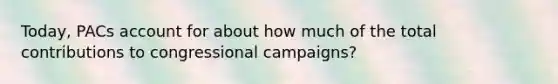 Today, PACs account for about how much of the total contributions to congressional campaigns?