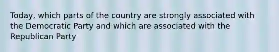 Today, which parts of the country are strongly associated with the Democratic Party and which are associated with the Republican Party