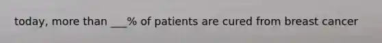 today, more than ___% of patients are cured from breast cancer