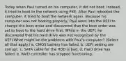 Today when Paul turned on his computer, it did not boot. Instead, it tried to boot to the network using PXE. After Paul rebooted the computer, it tried to boot the network again. Because his computer was not booting properly, Paul went into the UEFI to change the boot order and discovered that the boot order was set to boot to the hard drive first. While in the UEFI, he discovered that his hard drive was not recognized by the UEFI.What might be the problems with Paul's computer? (Select all that apply.) a. CMOS battery has failed. b. UEFI setting are corrupt. c. SATA cable for the HDD is bad. d. Hard drive has failed. e. RAID controller has stopped functioning.