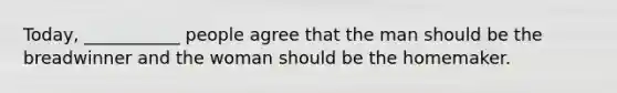 Today, ___________ people agree that the man should be the breadwinner and the woman should be the homemaker.