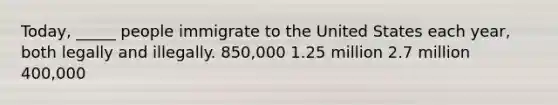 Today, _____ people immigrate to the United States each year, both legally and illegally. 850,000 1.25 million 2.7 million 400,000