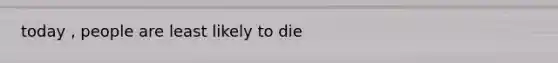 today , people are least likely to die