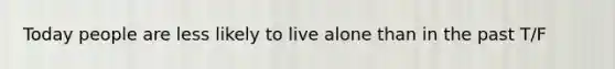 Today people are less likely to live alone than in the past T/F