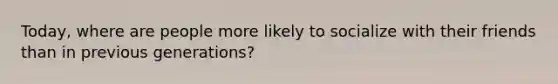 Today, where are people more likely to socialize with their friends than in previous generations?