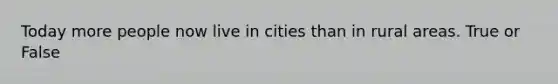 Today more people now live in cities than in rural areas. True or False