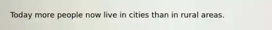 Today more people now live in cities than in rural areas.