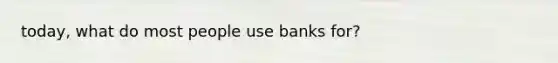 today, what do most people use banks for?