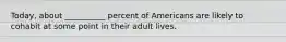 Today, about __________ percent of Americans are likely to cohabit at some point in their adult lives.