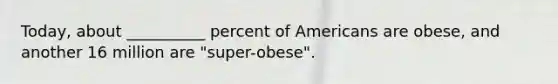 Today, about __________ percent of Americans are obese, and another 16 million are "super-obese".