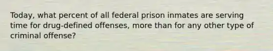 Today, what percent of all federal prison inmates are serving time for drug-defined offenses, more than for any other type of criminal offense?