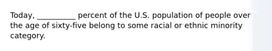 Today, __________ percent of the U.S. population of people over the age of sixty-five belong to some racial or ethnic minority category.