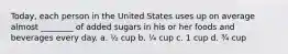 Today, each person in the United States uses up on average almost ________ of added sugars in his or her foods and beverages every day. a. ½ cup b. ¼ cup c. 1 cup d. ¾ cup