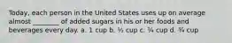 Today, each person in the United States uses up on average almost ________ of added sugars in his or her foods and beverages every day. a. 1 cup b. ½ cup c. ¼ cup d. ¾ cup