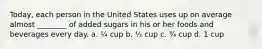 Today, each person in the United States uses up on average almost ________ of added sugars in his or her foods and beverages every day. a. ¼ cup b. ½ cup c. ¾ cup d. 1 cup