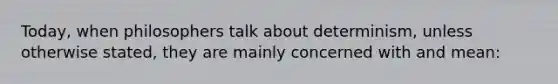 Today, when philosophers talk about determinism, unless otherwise stated, they are mainly concerned with and mean: