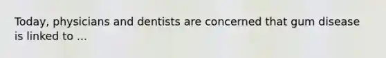 Today, physicians and dentists are concerned that gum disease is linked to ...