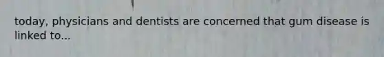 today, physicians and dentists are concerned that gum disease is linked to...
