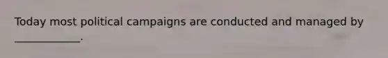 Today most political campaigns are conducted and managed by ____________.