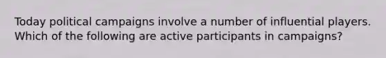 Today political campaigns involve a number of influential players. Which of the following are active participants in campaigns?