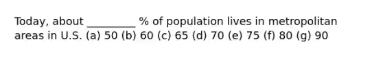 Today, about _________ % of population lives in metropolitan areas in U.S. (a) 50 (b) 60 (c) 65 (d) 70 (e) 75 (f) 80 (g) 90