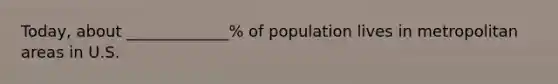 Today, about _____________% of population lives in metropolitan areas in U.S.