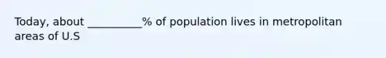 Today, about __________% of population lives in metropolitan areas of U.S