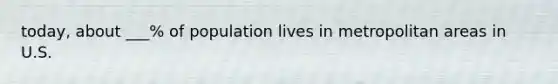 today, about ___% of population lives in metropolitan areas in U.S.