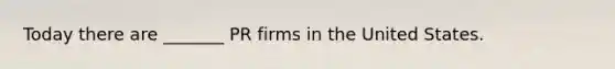 Today there are _______ PR firms in the United States.