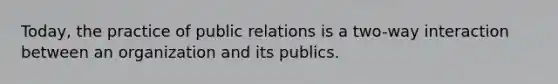 Today, the practice of public relations is a two-way interaction between an organization and its publics.