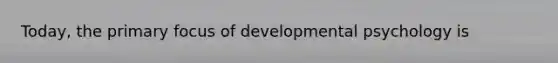 Today, the primary focus of developmental psychology is