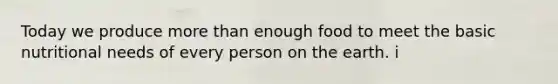Today we produce more than enough food to meet the basic nutritional needs of every person on the earth. i