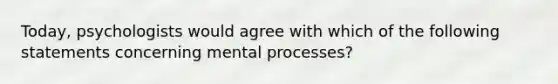 Today, psychologists would agree with which of the following statements concerning mental processes?