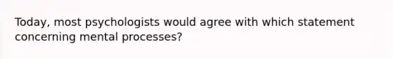 Today, most psychologists would agree with which statement concerning mental processes?