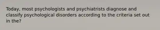 Today, most psychologists and psychiatrists diagnose and classify psychological disorders according to the criteria set out in the?