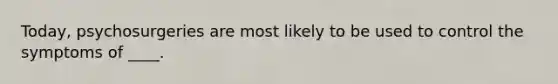 Today, psychosurgeries are most likely to be used to control the symptoms of ____.