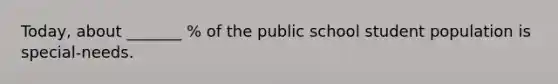 Today, about _______ % of the public school student population is special-needs.