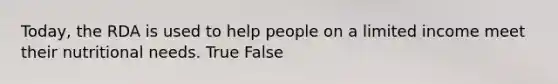 Today, the RDA is used to help people on a limited income meet their nutritional needs. True False