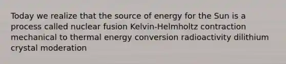 Today we realize that the source of energy for the Sun is a process called nuclear fusion Kelvin-Helmholtz contraction mechanical to thermal energy conversion radioactivity dilithium crystal moderation