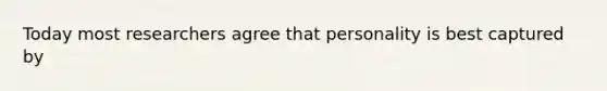 Today most researchers agree that personality is best captured by