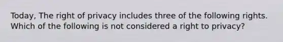 Today, The right of privacy includes three of the following rights. Which of the following is not considered a right to privacy?