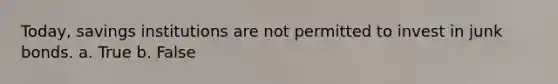 Today, savings institutions are not permitted to invest in junk bonds. a. True b. False