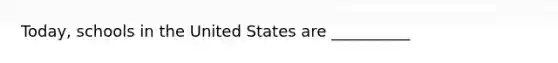 Today, schools in the United States are __________