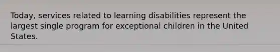 Today, services related to learning disabilities represent the largest single program for exceptional children in the United States.