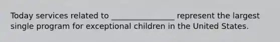 Today services related to ________________ represent the largest single program for exceptional children in the United States.