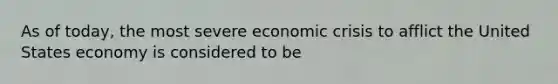 As of​ today, the most severe economic crisis to afflict the United States economy is considered to be