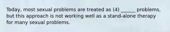 Today, most sexual problems are treated as (4) ______ problems, but this approach is not working well as a stand-alone therapy for many sexual problems.