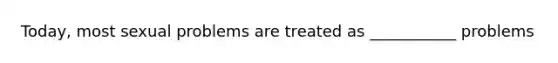 Today, most sexual problems are treated as ___________ problems